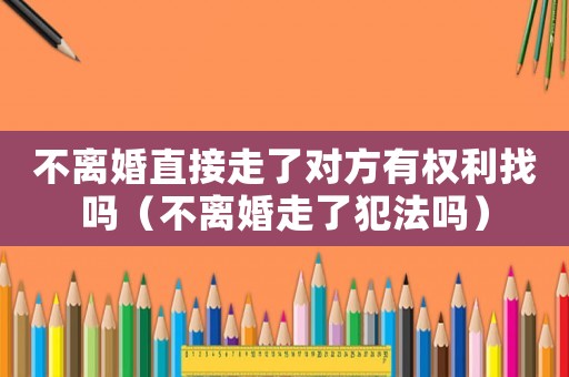 不離婚直接走了對方有權利找嗎（不離婚走了犯法嗎）