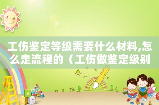 工傷鑒定等級需要什么材料,怎么走流程的（工傷做鑒定級別流程）