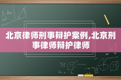 北京律師刑事辯護案例,北京刑事律師辯護律師