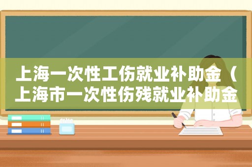 上海一次性工傷就業補助金（上海市一次性傷殘就業補助金標準）
