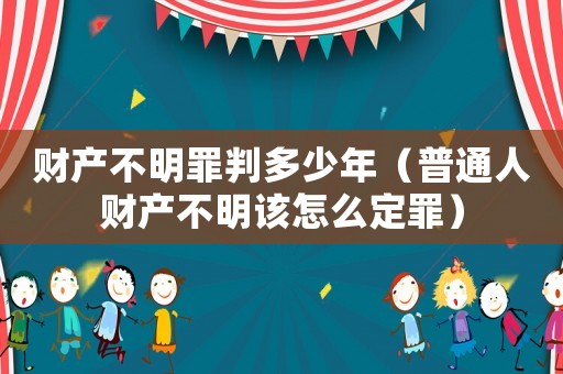 財產不明罪判多少年（普通人財產不明該怎么定罪）