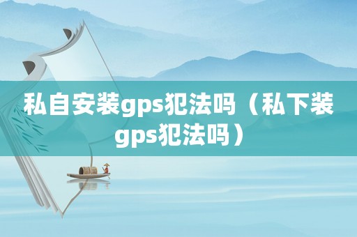 私自安裝gps犯法嗎（私下裝gps犯法嗎）