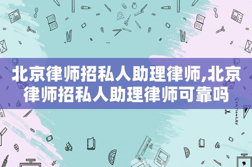 北京律師招私人助理律師,北京律師招私人助理律師可靠嗎
