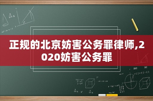 正規(guī)的北京妨害公務(wù)罪律師,2020妨害公務(wù)罪