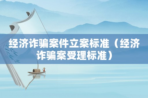 經(jīng)濟詐騙案件立案標準（經(jīng)濟詐騙案受理標準）