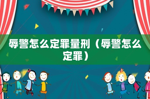 辱警怎么定罪量刑（辱警怎么定罪）