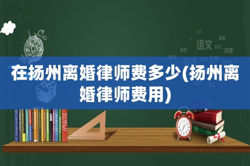 在揚州離婚律師費多少(揚州離婚律師費用)