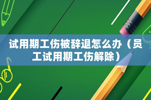 試用期工傷被辭退怎么辦（員工試用期工傷解除）