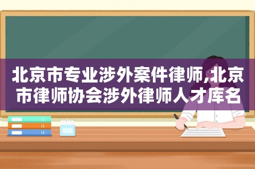 北京市專業涉外案件律師,北京市律師協會涉外律師人才庫名單