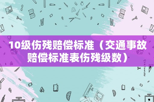 10級傷殘賠償標準（交通事故賠償標準表傷殘級數）