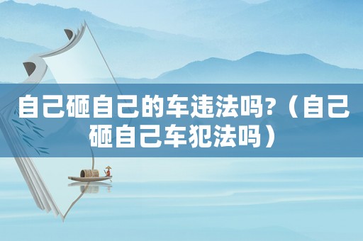 自己砸自己的車違法嗎?（自己砸自己車犯法嗎）