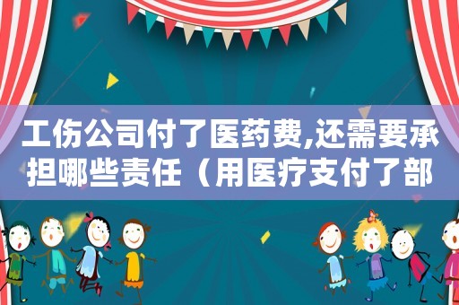 工傷公司付了醫(yī)藥費(fèi),還需要承擔(dān)哪些責(zé)任（用醫(yī)療支付了部分工傷費(fèi)用）