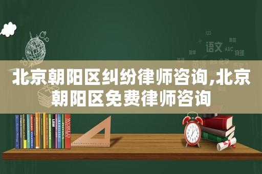 北京朝陽區糾紛律師咨詢,北京朝陽區免費律師咨詢