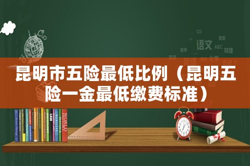 昆明市五險最低比例（昆明五險一金最低繳費標準）