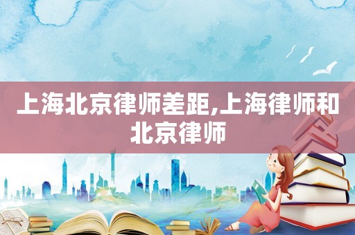上海北京律師差距,上海律師和北京律師