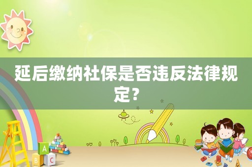 延后繳納社保是否違反法律規(guī)定？