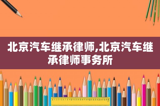 北京汽車?yán)^承律師,北京汽車?yán)^承律師事務(wù)所