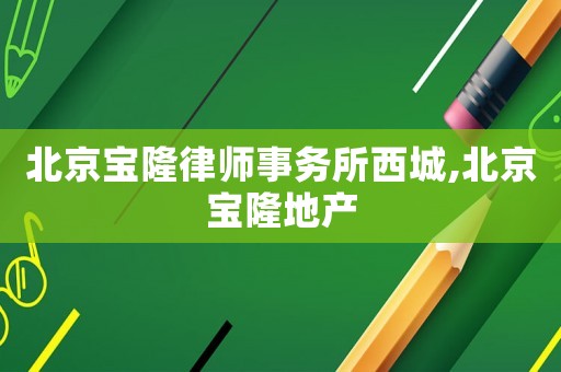 北京寶隆律師事務所西城,北京寶隆地產