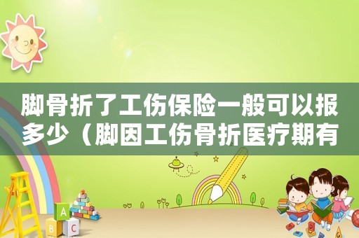 腳骨折了工傷保險一般可以報多少（腳因工傷骨折醫療期有多久）