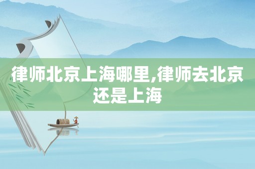 律師北京上海哪里,律師去北京還是上海