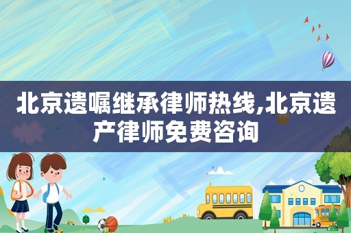 北京遺囑繼承律師熱線,北京遺產(chǎn)律師免費咨詢