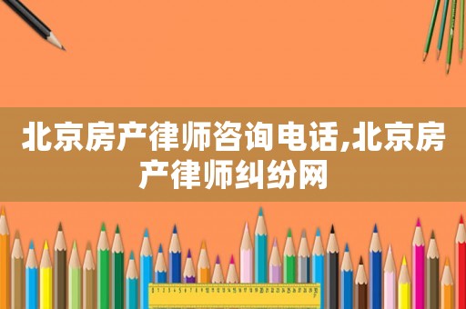 北京房產(chǎn)律師咨詢電話,北京房產(chǎn)律師糾紛網(wǎng)
