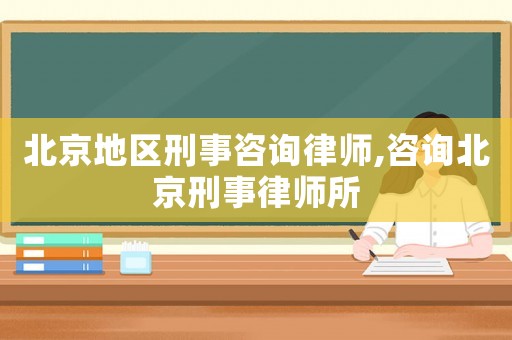 北京地區刑事咨詢律師,咨詢北京刑事律師所