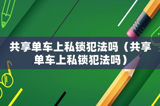 共享單車上私鎖犯法嗎（共享單車上私鎖犯法嗎）