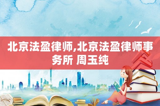 北京法盈律師,北京法盈律師事務所 周玉純