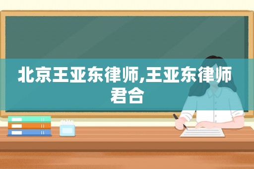 北京王亞東律師,王亞東律師 君合