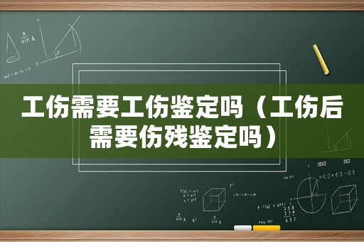 工傷需要工傷鑒定嗎（工傷后需要傷殘鑒定嗎）