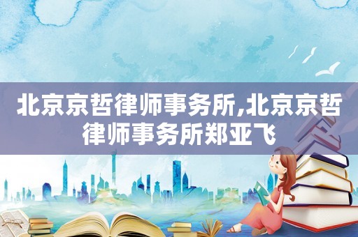 北京京哲律師事務(wù)所,北京京哲律師事務(wù)所鄭亞飛