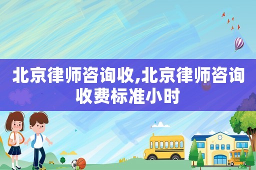 北京律師咨詢收,北京律師咨詢收費標準小時