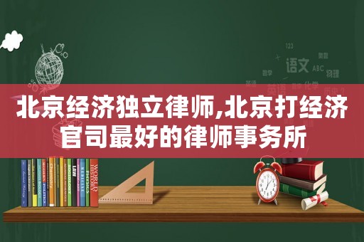 北京經濟獨立律師,北京打經濟官司最好的律師事務所