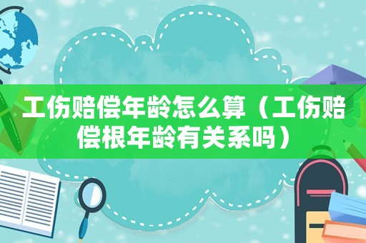 工傷賠償年齡怎么算（工傷賠償根年齡有關系嗎）