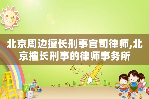 北京周邊擅長(zhǎng)刑事官司律師,北京擅長(zhǎng)刑事的律師事務(wù)所