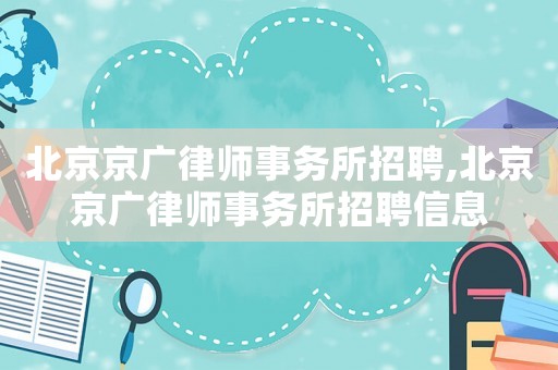 北京京廣律師事務所招聘,北京京廣律師事務所招聘信息