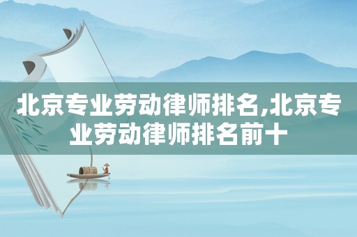北京專業勞動律師排名,北京專業勞動律師排名前十