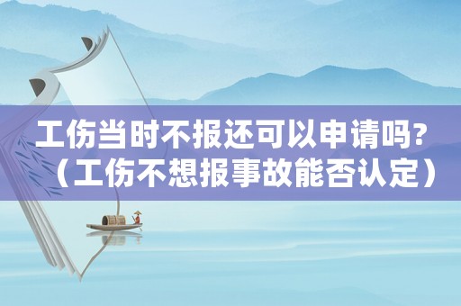 工傷當(dāng)時不報還可以申請嗎?（工傷不想報事故能否認(rèn)定）