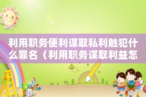 利用職務便利謀取私利觸犯什么罪名（利用職務謀取利益怎么定罪）