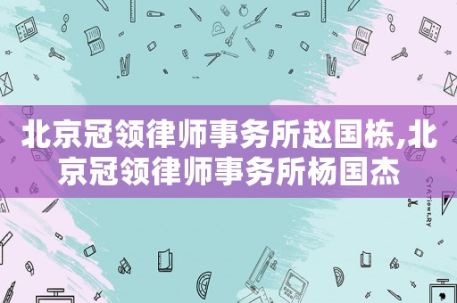 北京冠領(lǐng)律師事務(wù)所趙國(guó)棟,北京冠領(lǐng)律師事務(wù)所楊國(guó)杰