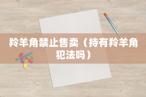 羚羊角禁止售賣（持有羚羊角犯法嗎）