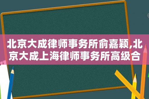 北京大成律師事務所俞嘉穎,北京大成上海律師事務所高級合伙人
