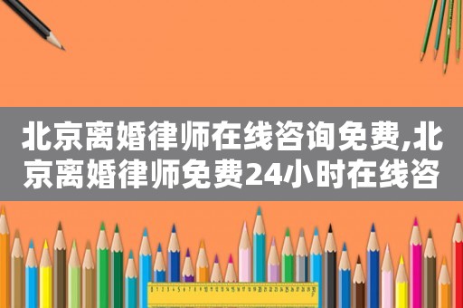 北京離婚律師在線咨詢免費(fèi),北京離婚律師免費(fèi)24小時(shí)在線咨詢