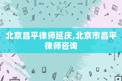 北京昌平律師延慶,北京市昌平律師咨詢