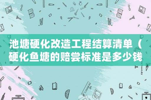 池塘硬化改造工程結算清單（硬化魚塘的賠嘗標準是多少錢）