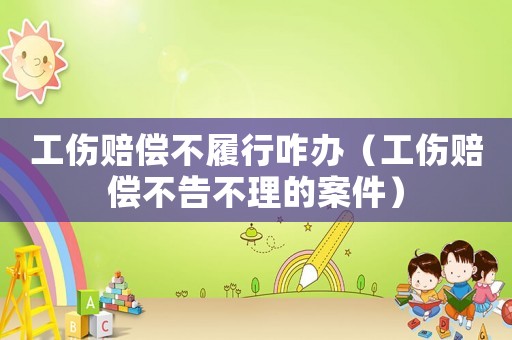 工傷賠償不履行咋辦（工傷賠償不告不理的案件）