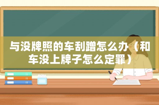 與沒牌照的車刮蹭怎么辦（和車沒上牌子怎么定罪）