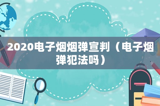 2020電子煙煙彈宣判（電子煙彈犯法嗎）