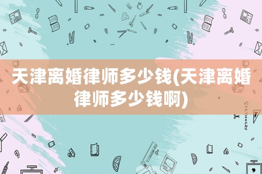 天津離婚律師多少錢(qián)(天津離婚律師多少錢(qián)啊)